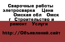 Сварочные работы (элетросварка) › Цена ­ 1 500 - Омская обл., Омск г. Строительство и ремонт » Услуги   